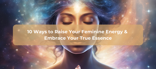 10 Ways to Raise Your Feminine Energy and Embrace Your True Essence