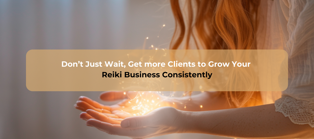 Don’t Just Wait, Get more Clients to Grow Your Reiki Business Consistently