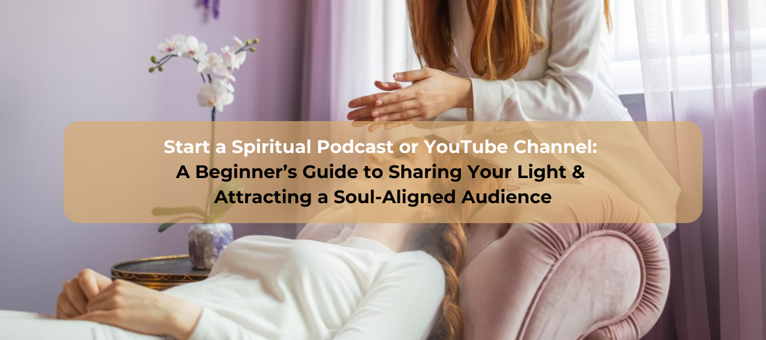 Start a Spiritual Podcast or YouTube Channel: A Beginner’s Guide to Sharing Your Light and Attracting a Soul-Aligned Audience