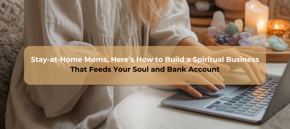 Stay-at-Home Moms, Here’s How to Build a Spiritual Business That Feeds Your Soul and Bank Account