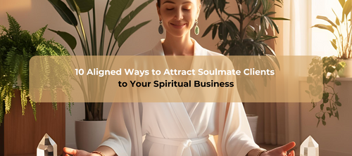 10 Aligned Ways to Attract Soulmate Clients  to Your Spiritual Business
