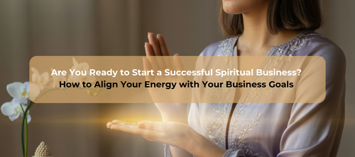Are You Ready to Start a Successful Spiritual Business? How to Align Your Energy with Your Business Goals as a Spiritual Entrepreneur