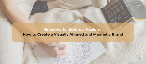 Branding for Spiritual Healers: How to Create a Visually Aligned and Magnetic Brand