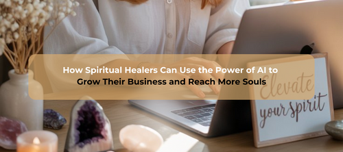 How Spiritual Healers Can Use the Power of AI to Grow Their Business and Reach More Souls