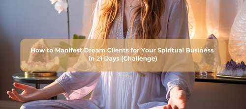 How to Manifest Dream Clients for Your Spiritual Business in 21 Days