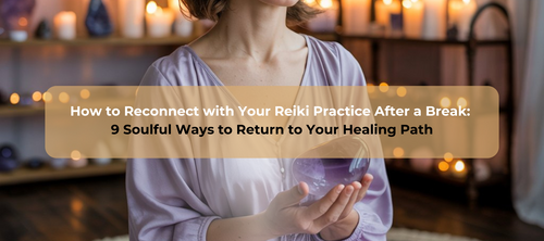How to Reconnect with Your Reiki Practice After a Break: 9 Soulful Ways to Return to Your Healing Path