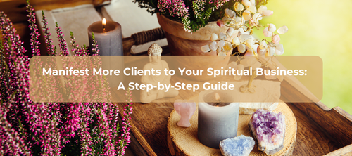 Manifest More Clients to Your Spiritual Business: A Step-by-Step Guide